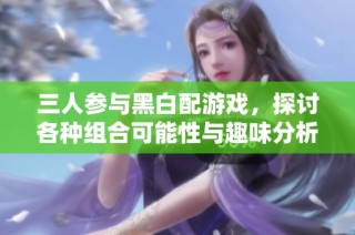 三人参与黑白配游戏，探讨各种组合可能性与趣味分析