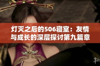 灯灭之后的506寝室：友情与成长的深层探讨第九篇章