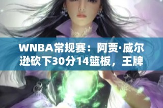 WNBA常规赛：阿贾·威尔逊砍下30分14篮板，王牌大胜天空队