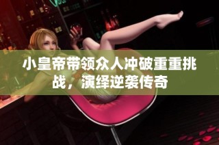 小皇帝带领众人冲破重重挑战，演绎逆袭传奇