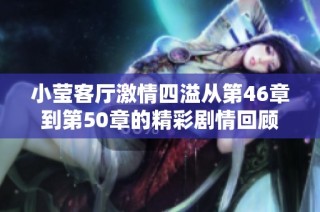 小莹客厅激情四溢从第46章到第50章的精彩剧情回顾