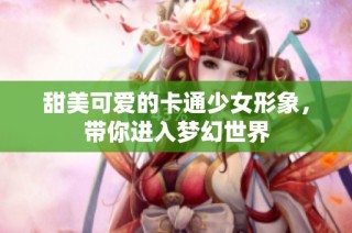 甜美可爱的卡通少女形象，带你进入梦幻世界