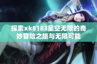 探索xk8183星空无限的奇妙冒险之旅与无限可能