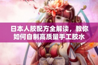 日本人胶配方全解读，教你如何自制高质量手工胶水