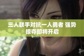 三人联手对抗一人勇者 强势掠夺即将开启