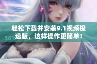 轻松下载并安装9.1视频极速版，这样操作更简单！