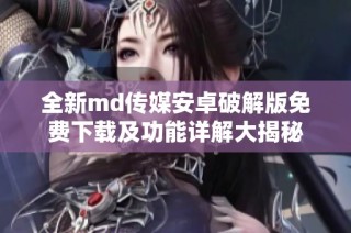 全新md传媒安卓破解版免费下载及功能详解大揭秘