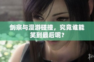 剑宗与漫游碰撞，究竟谁能笑到最后呢？