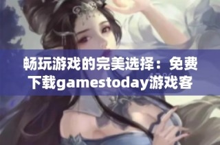畅玩游戏的完美选择：免费下载gamestoday游戏客户端攻略