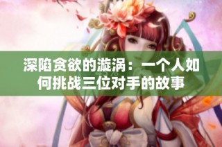 深陷贪欲的漩涡：一个人如何挑战三位对手的故事