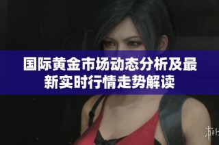 国际黄金市场动态分析及最新实时行情走势解读