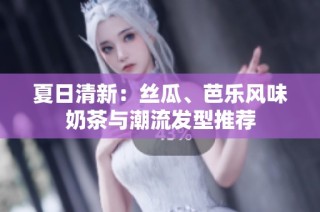 夏日清新：丝瓜、芭乐风味奶茶与潮流发型推荐