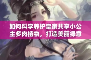 如何科学养护皇家共享小公主多肉植物，打造美丽绿意