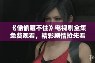 《偷偷藏不住》电视剧全集免费观看，精彩剧情抢先看！