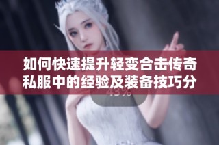 如何快速提升轻变合击传奇私服中的经验及装备技巧分享