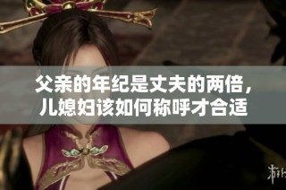 父亲的年纪是丈夫的两倍，儿媳妇该如何称呼才合适