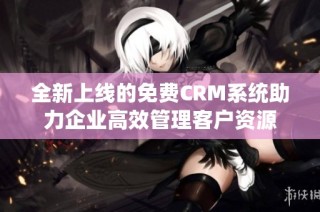 全新上线的免费CRM系统助力企业高效管理客户资源