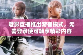 魅影直播推出游客模式，无需登录便可畅享精彩内容