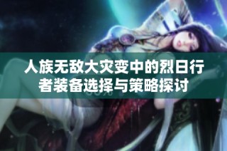 人族无敌大灾变中的烈日行者装备选择与策略探讨