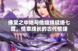 佛堂之中她与他缠绵缱绻七度，情意绵长的古代情缘