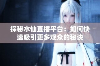 探秘水仙直播平台：如何快速吸引更多观众的秘诀