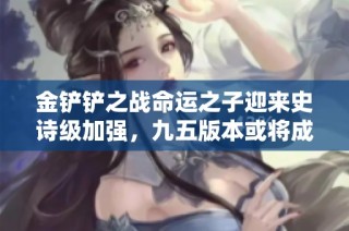 金铲铲之战命运之子迎来史诗级加强，九五版本或将成赢家！