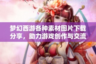 梦幻西游各种素材图片下载分享，助力游戏创作与交流