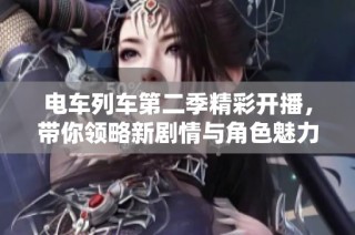 电车列车第二季精彩开播，带你领略新剧情与角色魅力