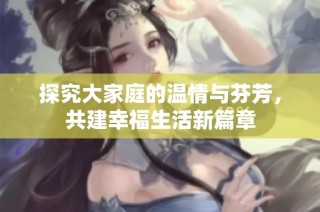 探究大家庭的温情与芬芳，共建幸福生活新篇章