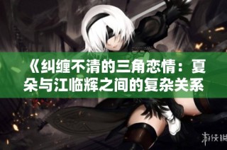 《纠缠不清的三角恋情：夏朵与江临辉之间的复杂关系》