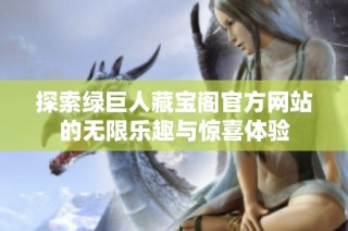 探索绿巨人藏宝阁官方网站的无限乐趣与惊喜体验