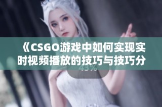 《CSGO游戏中如何实现实时视频播放的技巧与技巧分享》
