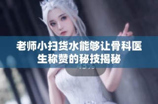 老师小扫货水能够让骨科医生称赞的秘技揭秘