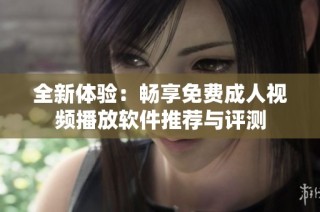 全新体验：畅享免费成人视频播放软件推荐与评测
