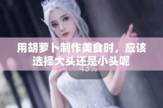 用胡萝卜制作美食时，应该选择大头还是小头呢