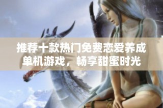 推荐十款热门免费恋爱养成单机游戏，畅享甜蜜时光