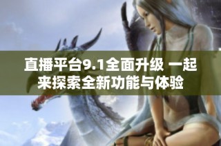 直播平台9.1全面升级 一起来探索全新功能与体验