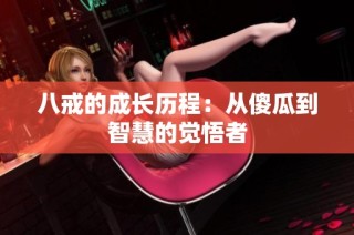 八戒的成长历程：从傻瓜到智慧的觉悟者