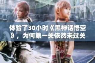 体验了30小时《黑神话悟空》，为何第一关依然未过关？