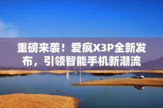 重磅来袭！爱疯X3P全新发布，引领智能手机新潮流