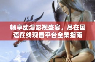 畅享动漫影视盛宴，尽在国语在线观看平台全集指南