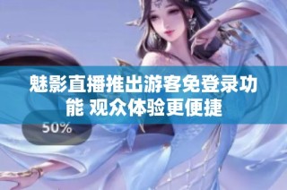 魅影直播推出游客免登录功能 观众体验更便捷