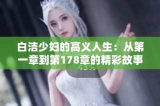 白洁少妇的高义人生：从第一章到第178章的精彩故事揭秘