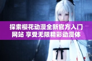 探索樱花动漫全新官方入门网站 享受无限精彩动漫体验