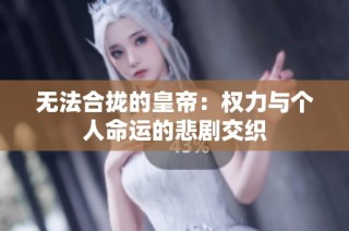 无法合拢的皇帝：权力与个人命运的悲剧交织
