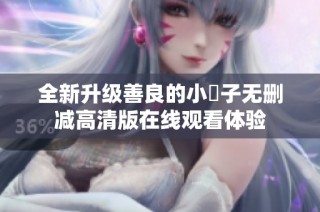 全新升级善良的小峓子无删减高清版在线观看体验