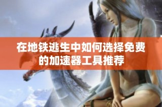 在地铁逃生中如何选择免费的加速器工具推荐