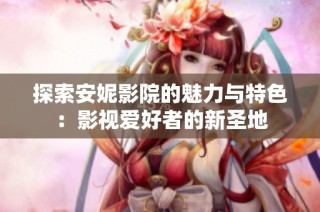 探索安妮影院的魅力与特色：影视爱好者的新圣地