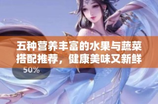 五种营养丰富的水果与蔬菜搭配推荐，健康美味又新鲜