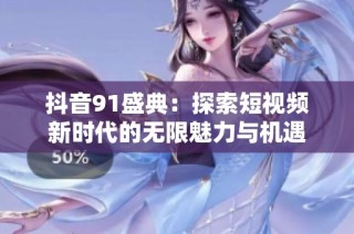 抖音91盛典：探索短视频新时代的无限魅力与机遇